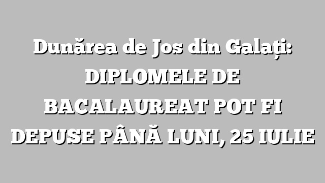 Dunărea de Jos din Galaţi: DIPLOMELE DE BACALAUREAT POT FI DEPUSE PÂNĂ LUNI, 25 IULIE