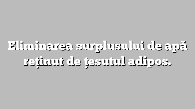 Eliminarea surplusului de apă reţinut de ţesutul adipos.