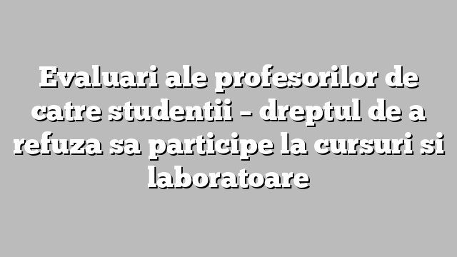 Evaluari ale profesorilor de catre studentii – dreptul de a refuza sa participe la cursuri si laboratoare