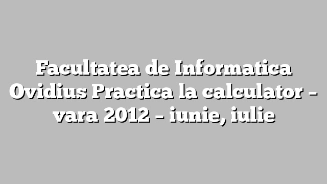 Facultatea de Informatica Ovidius Practica la calculator – vara 2012 – iunie, iulie