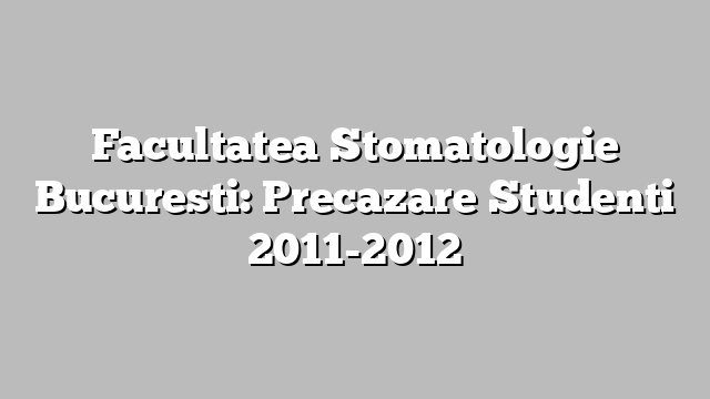 Facultatea Stomatologie Bucuresti: Precazare Studenti 2011-2012
