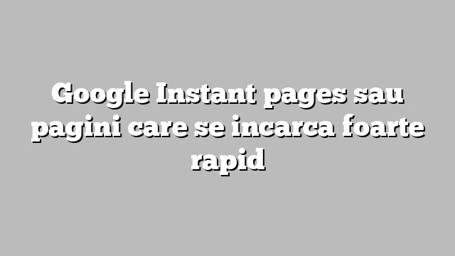 Google Instant pages sau pagini care se incarca foarte rapid