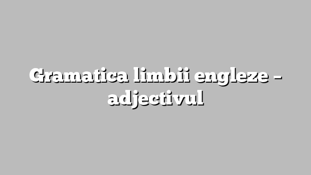 Gramatica limbii engleze – adjectivul