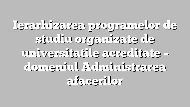 Ierarhizarea programelor de studiu organizate de universitatile acreditate  – domeniul  Administrarea afacerilor
