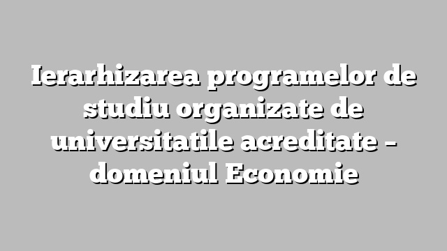 Ierarhizarea programelor de studiu organizate de universitatile acreditate  – domeniul  Economie