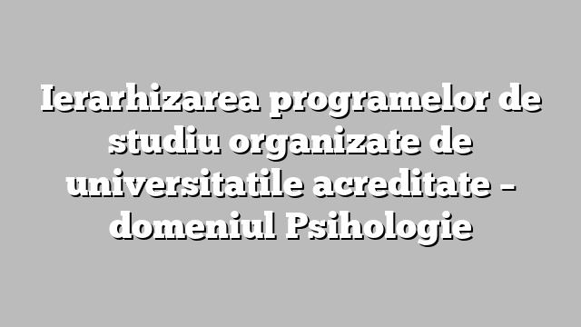 Ierarhizarea programelor de studiu organizate de universitatile acreditate  – domeniul Psihologie