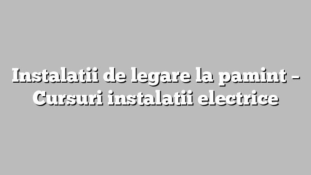 Instalatii de legare la pamint – Cursuri instalatii electrice