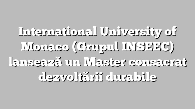 International University of Monaco (Grupul INSEEC) lansează un Master consacrat dezvoltării durabile