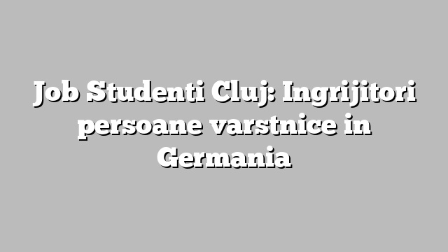Job Studenti Cluj: Ingrijitori persoane varstnice in Germania