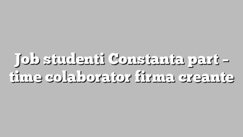 Job studenti Constanta part – time colaborator firma creante