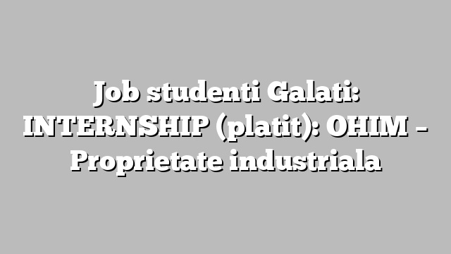 Job studenti Galati: INTERNSHIP (platit): OHIM – Proprietate industriala