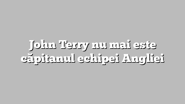 John Terry nu mai este căpitanul echipei Angliei