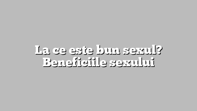 La ce este bun sexul? Beneficiile sexului