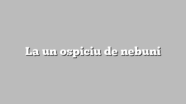 La un ospiciu de nebuni
