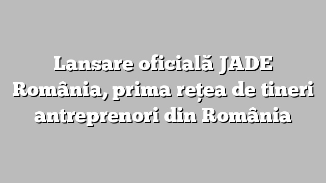 Lansare oficială JADE România, prima reţea de tineri antreprenori din România
