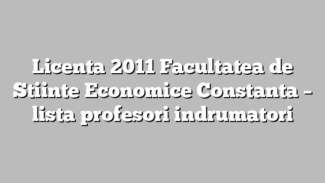 Licenta 2011 Facultatea de Stiinte Economice Constanta – lista profesori indrumatori