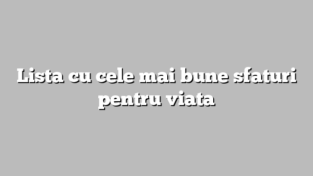 Lista cu cele mai bune sfaturi pentru viata