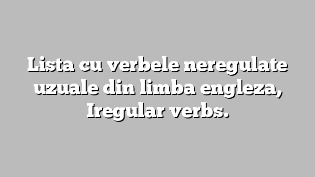 Lista cu verbele neregulate uzuale din limba engleza, Iregular verbs.