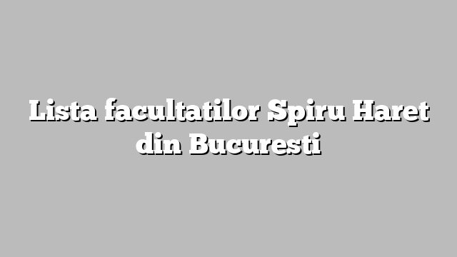 Lista facultatilor Spiru Haret din Bucuresti