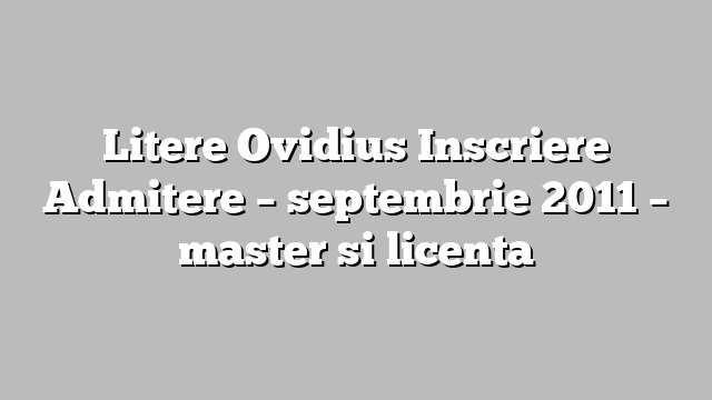 Litere Ovidius Inscriere Admitere – septembrie 2011 – master si licenta