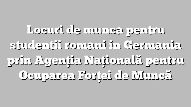 Locuri de munca pentru studentii romani in Germania prin Agenţia Naţională pentru Ocuparea Forţei de Muncă