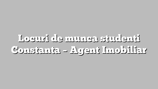 Locuri de munca studenti Constanta – Agent Imobiliar