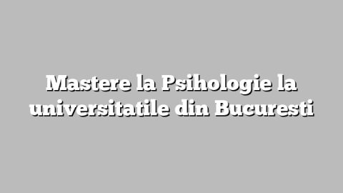 Mastere la Psihologie la universitatile din Bucuresti
