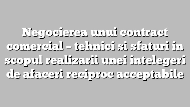 Negocierea unui contract comercial – tehnici si sfaturi in scopul realizarii unei intelegeri de afaceri reciproc acceptabile