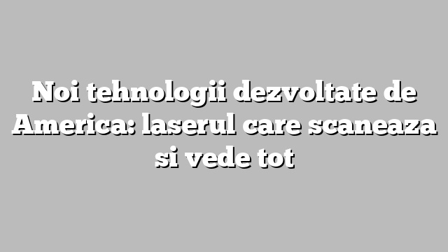 Noi tehnologii dezvoltate de America: laserul care scaneaza si vede tot