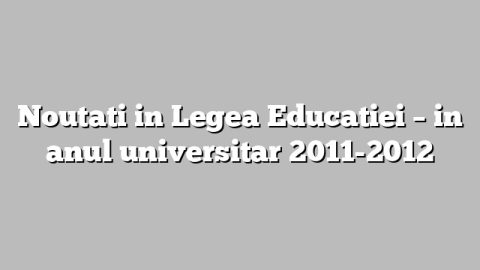 Noutati in Legea Educatiei – in anul universitar 2011-2012