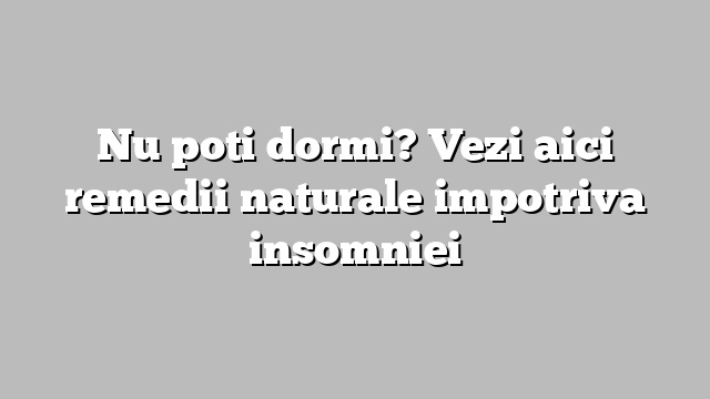 Nu poti dormi? Vezi aici remedii naturale impotriva insomniei