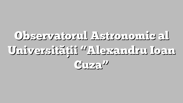 Observatorul Astronomic al Universităţii “Alexandru Ioan Cuza”