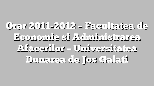 Orar 2011-2012 – Facultatea de Economie si Administrarea Afacerilor – Universitatea Dunarea de Jos Galati