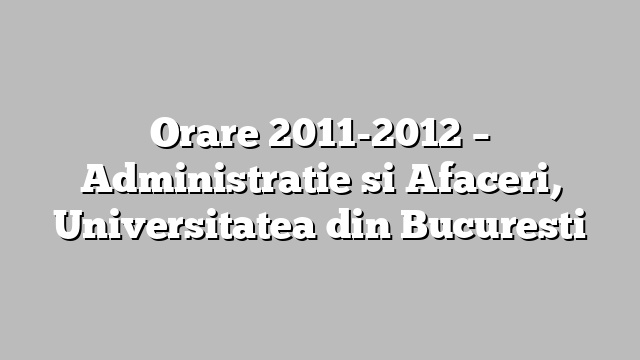 Orare 2011-2012 – Administratie si Afaceri, Universitatea din Bucuresti