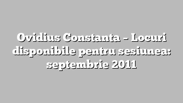 Ovidius Constanta – Locuri disponibile pentru sesiunea: septembrie 2011