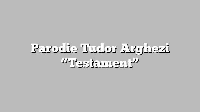 Parodie Tudor Arghezi “Testament”