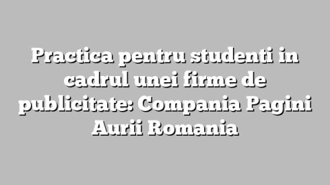 Practica pentru studenti in cadrul unei firme de publicitate: Compania Pagini Aurii Romania