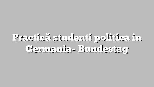 Practică studenti politica in Germania- Bundestag