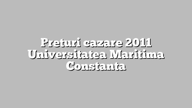 Preturi cazare 2011 Universitatea Maritima Constanta