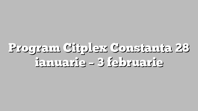 Program Citplex Constanta 28 ianuarie – 3 februarie