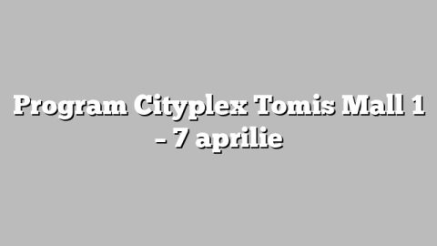 Program Cityplex Tomis Mall 1 – 7 aprilie