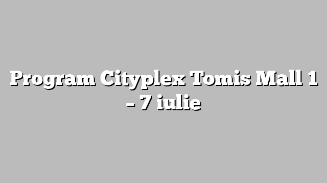 Program Cityplex Tomis Mall 1 – 7 iulie