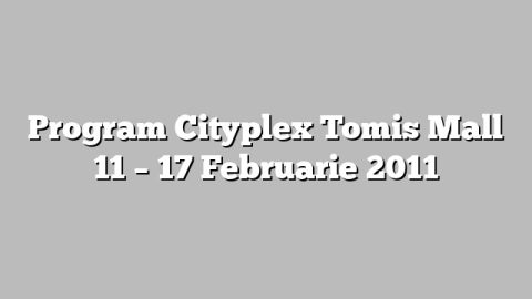 Program Cityplex Tomis Mall 11 – 17 Februarie 2011