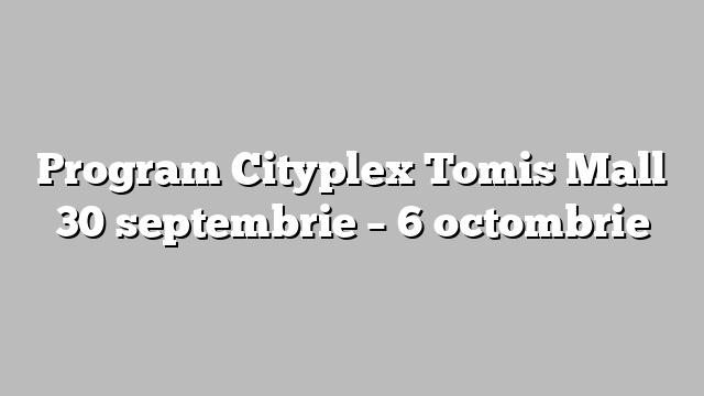 Program Cityplex Tomis Mall 30 septembrie  – 6 octombrie