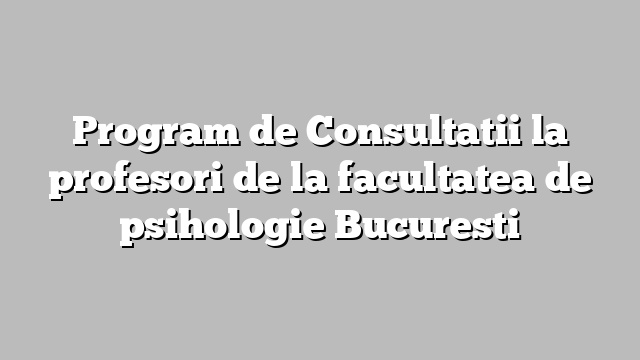 Program de Consultatii la profesori de la facultatea de psihologie Bucuresti