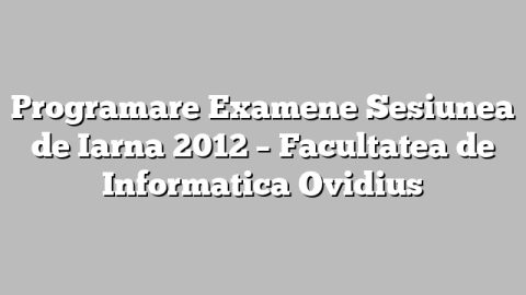 Programare Examene Sesiunea de Iarna 2012 – Facultatea de Informatica Ovidius