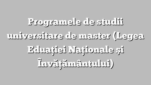 Programele de studii universitare de master (Legea Eduaţiei Naţionale şi Învăţământului)
