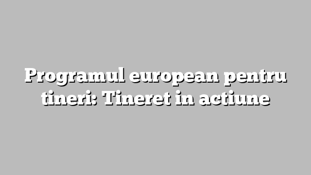 Programul european pentru tineri: Tineret in actiune