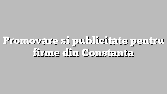 Promovare si publicitate pentru firme din Constanta