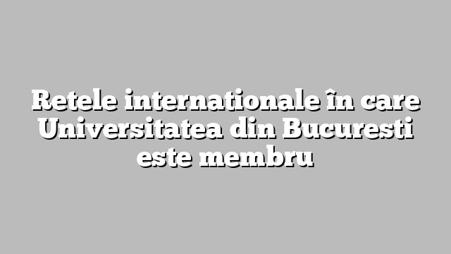Retele internationale în care Universitatea din Bucuresti este membru